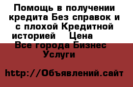 Помощь в получении кредита Без справок и с плохой Кредитной историей  › Цена ­ 11 - Все города Бизнес » Услуги   